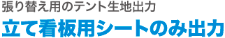 立て看板用シートのみ出力。張り替え用のテント生地出力