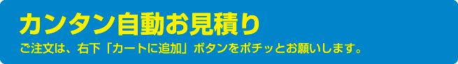 カンタン自動お見積り。ご注文は、右下「カートに追加」ボタンをポチッとお願いします。