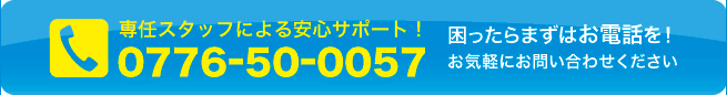困ったらまずはお電話を!0776-50-0057