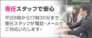 専任スタッフで安心！土曜日営業、平時9時から19時まで専任スタッフが電話・メールでご対応いたします。