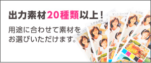 出力素材20種類以上！用途に合わせて素材をお選びいただけます。